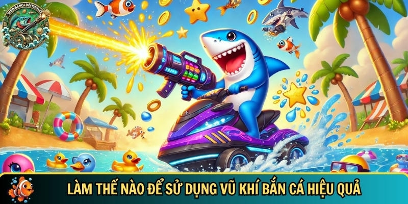 Hướng dẫn chi tiết cách sử dụng vũ khi bắn cá hiệu quả